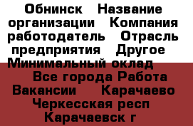 Обнинск › Название организации ­ Компания-работодатель › Отрасль предприятия ­ Другое › Минимальный оклад ­ 8 000 - Все города Работа » Вакансии   . Карачаево-Черкесская респ.,Карачаевск г.